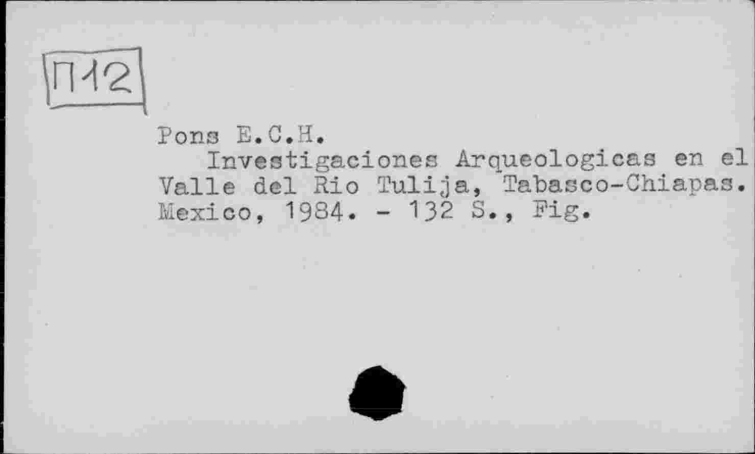 ﻿Pons E.C.H.
Investigaciones Arqueologicas en el Valle del Rio Tulija, Tabasco-Chiapas. Mexico, 1984. - 132 S., Fig.